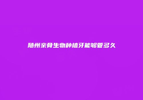 随州亲骨生物种植牙能够管多久