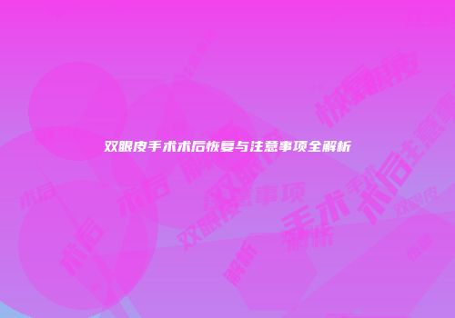 双眼皮手术术后恢复与注意事项全解析