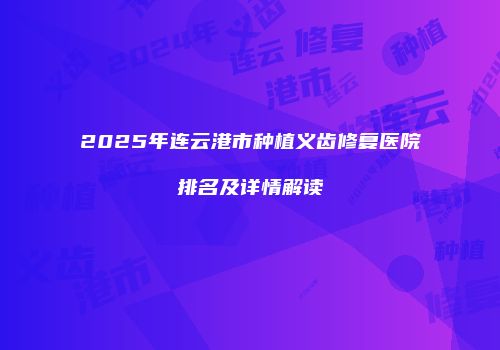 2025年连云港市种植义齿修复医院排名及详情解读