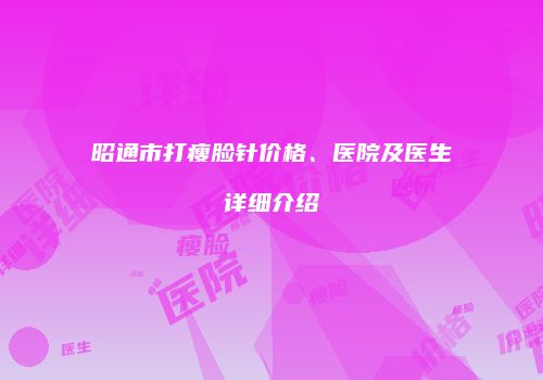 昭通市打瘦脸针价格、医院及医生详细介绍