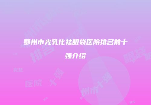 鄂州市光乳化祛眼袋医院排名前十强介绍