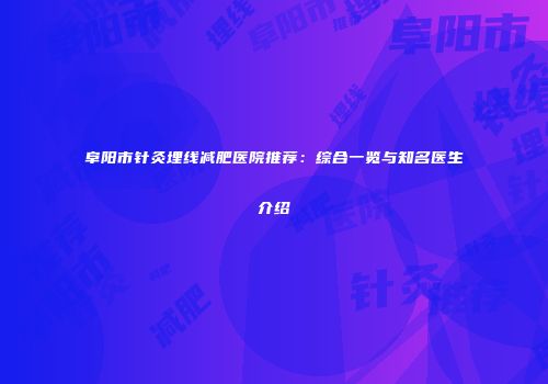 阜阳市针灸埋线减肥医院推荐：综合一览与知名医生介绍