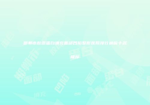 邯郸市胶原蛋白填充面部凹陷整形医院排行榜前十名推荐