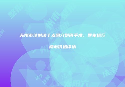 苏州市注射法丰太阳穴整形手术：医生排行榜与价格详情