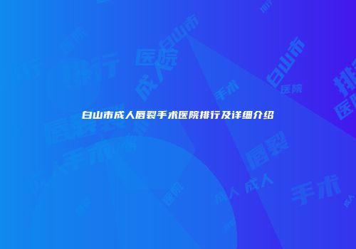 白山市成人唇裂手术医院排行及详细介绍