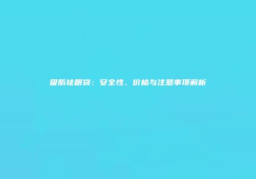 吸脂祛眼袋：安全性、价格与注意事项解析