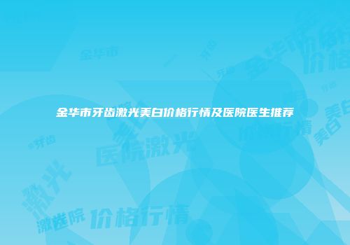 金华市牙齿激光美白价格行情及医院医生推荐