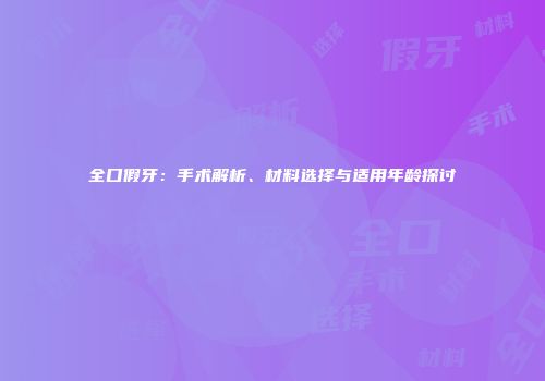 全口假牙：手术解析、材料选择与适用年龄探讨