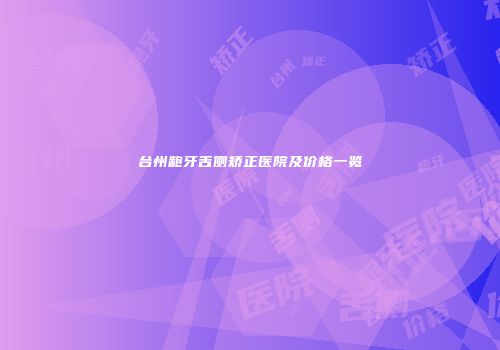 台州龅牙舌侧矫正医院及价格一览