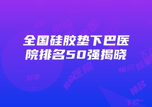 全国硅胶垫下巴医院排名50强揭晓