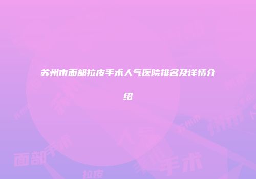 苏州市面部拉皮手术人气医院排名及详情介绍