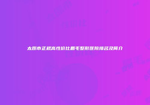 太原市正规高性价比眉毛整形医院排名及简介