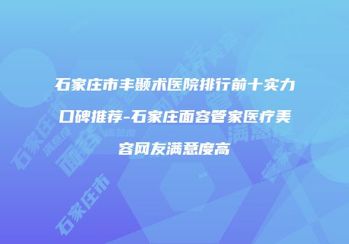 石家庄市丰颞术医院排行前十实力口碑推荐-石家庄面容管家医疗美容网友满意度高