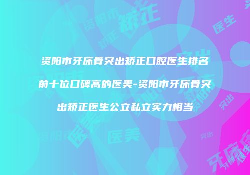 资阳市牙床骨突出矫正口腔医生排名前十位口碑高的医美-资阳市牙床骨突出矫正医生公立私立实力相当