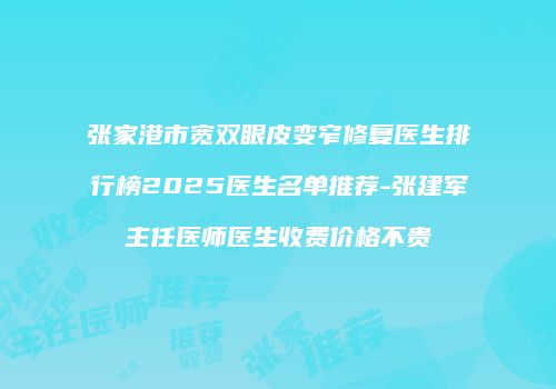 张家港市宽双眼皮变窄修复医生排行榜2025医生名单推荐-张建军主任医师医生收费价格不贵
