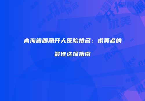 青海省眼角开大医院排名：求美者的最佳选择指南