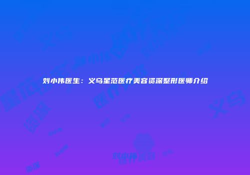 刘小伟医生：义乌星范医疗美容资深整形医师介绍