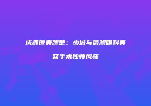 成都医美翘楚：少城与薇澜眼科美容手术独领风骚