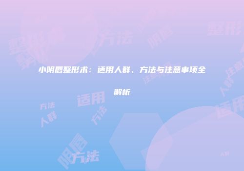 小阴唇整形术：适用人群、方法与注意事项全解析