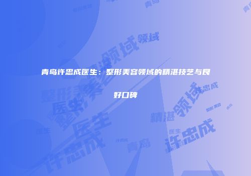 青岛许忠成医生：整形美容领域的精湛技艺与良好口碑