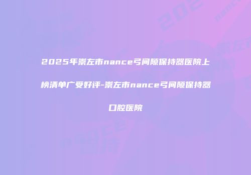 2025年崇左市nance弓间隙保持器医院上榜清单广受好评-崇左市nance弓间隙保持器口腔医院