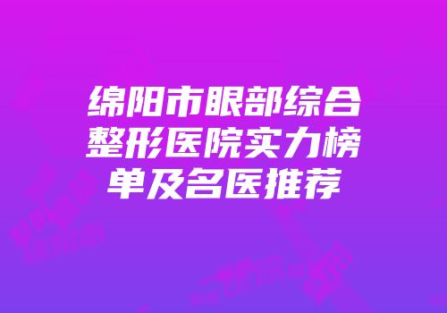 绵阳市眼部综合整形医院实力榜单及名医推荐