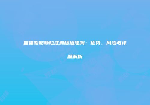 自体脂肪颗粒注射移植隆胸：优势、风险与详细解析