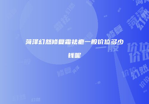 菏泽幻然修复霜祛疤一般价位多少钱呢