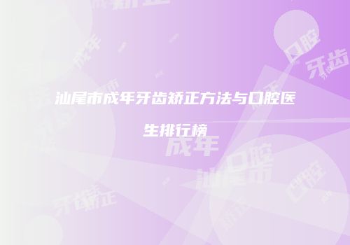 汕尾市成年牙齿矫正方法与口腔医生排行榜