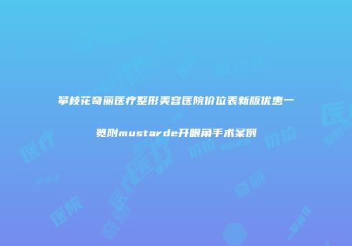 攀枝花奇丽医疗整形美容医院价位表新版优惠一览附mustarde开眼角手术案例