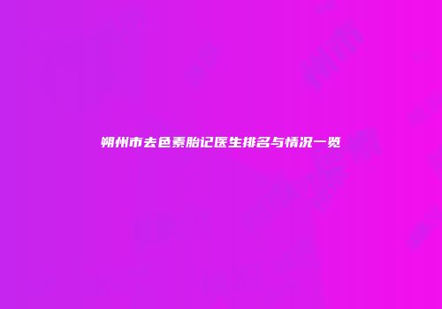 朔州市去色素胎记医生排名与情况一览