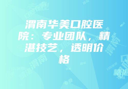 渭南华美口腔医院：专业团队，精湛技艺，透明价格