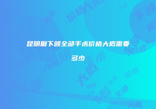 昆明磨下颌全部手术价格大概需要多少