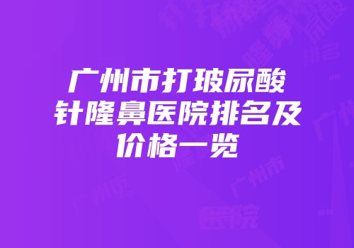 广州市打玻尿酸针隆鼻医院排名及价格一览
