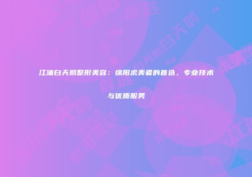 江油白天鹅整形美容：绵阳求美者的首选，专业技术与优质服务