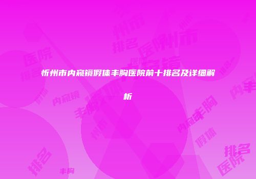 忻州市内窥镜假体丰胸医院前十排名及详细解析