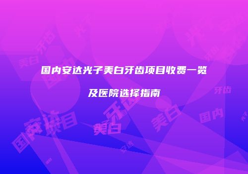 国内安达光子美白牙齿项目收费一览及医院选择指南