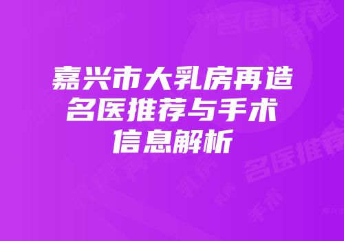 嘉兴市大乳房再造名医推荐与手术信息解析