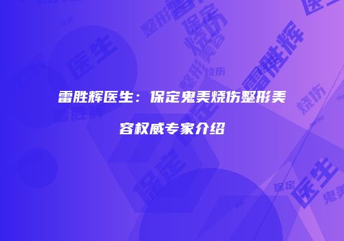 雷胜辉医生：保定鬼美烧伤整形美容权威专家介绍