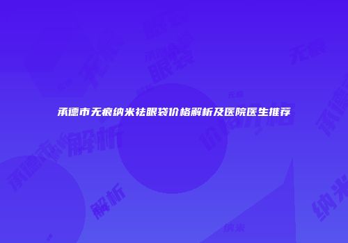 承德市无痕纳米祛眼袋价格解析及医院医生推荐