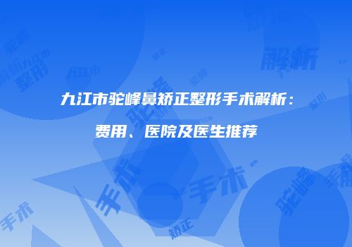 九江市驼峰鼻矫正整形手术解析：费用、医院及医生推荐