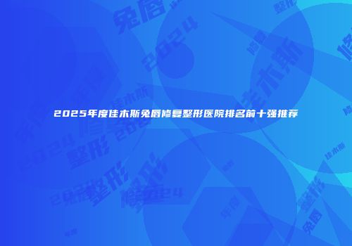 2025年度佳木斯兔唇修复整形医院排名前十强推荐