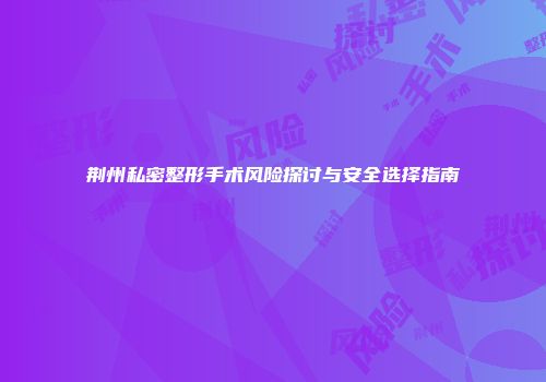 荆州私密整形手术风险探讨与安全选择指南