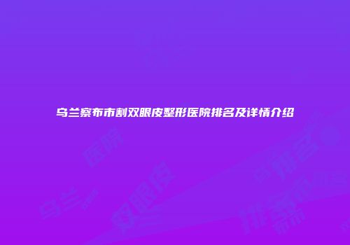 乌兰察布市割双眼皮整形医院排名及详情介绍