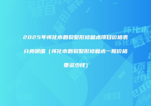 2025年怀化市唇裂整形修复术项目价格表分类明细（怀化市唇裂整形修复术一般价格要多少钱）