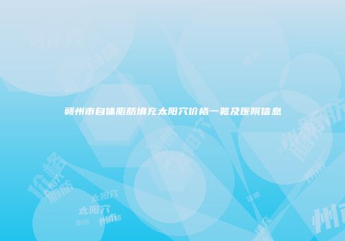 赣州市自体脂肪填充太阳穴价格一览及医院信息