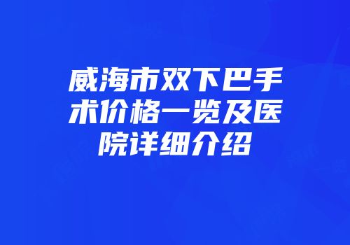 威海市双下巴手术价格一览及医院详细介绍