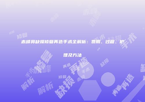 赤峰鼻缺损修复再造手术全解析：费用、过程、护理及方法