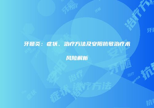 牙髓炎：症状、治疗方法及安阳抗敏治疗术风险解析