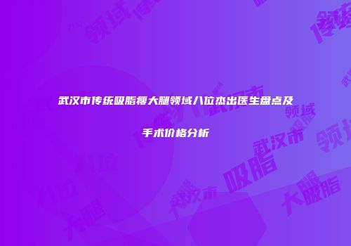 武汉市传统吸脂瘦大腿领域八位杰出医生盘点及手术价格分析